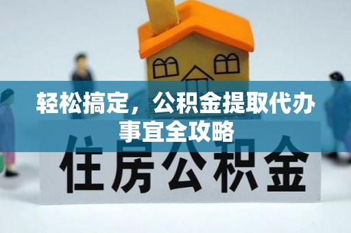 修武轻松搞定，公积金提取代办事宜全攻略