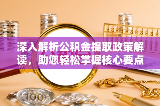修武深入解析公积金提取政策解读，助您轻松掌握核心要点