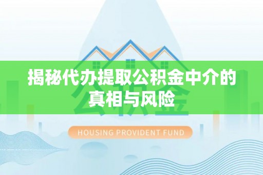 修武揭秘代办提取公积金中介的真相与风险