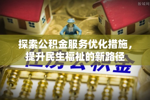 修武探索公积金服务优化措施，提升民生福祉的新路径