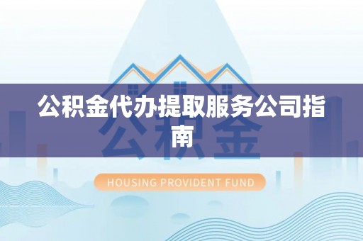 修武公积金代办提取服务公司指南