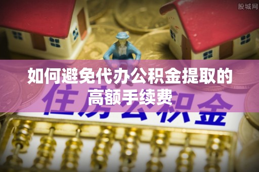 修武如何避免代办公积金提取的高额手续费