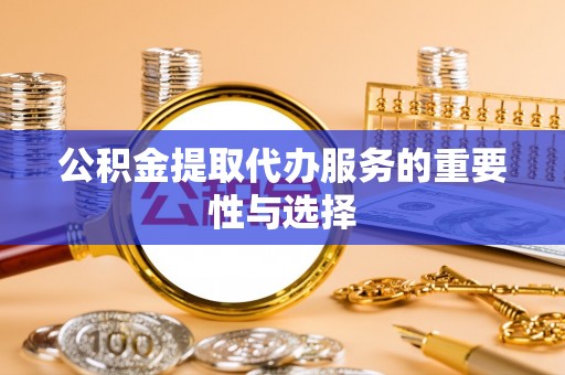 修武公积金提取代办服务的重要性与选择