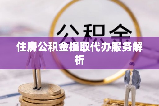 修武住房公积金提取代办服务解析