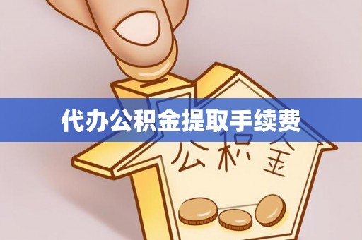 修武代办公积金提取手续费
