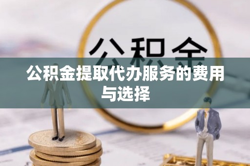 修武公积金提取代办服务的费用与选择
