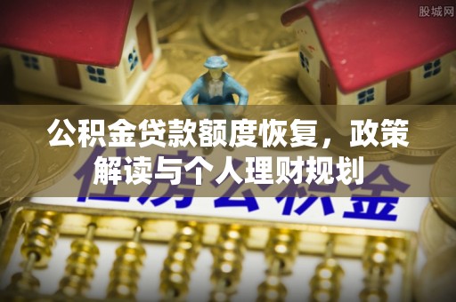 修武公积金贷款额度恢复，政策解读与个人理财规划