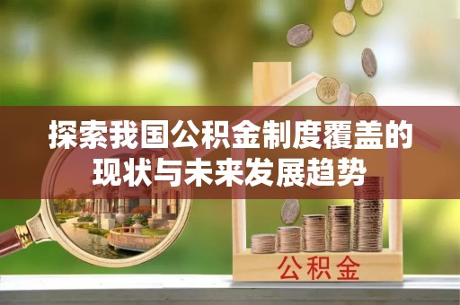 修武探索我国公积金制度覆盖的现状与未来发展趋势