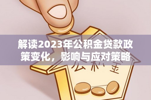 修武解读2023年公积金贷款政策变化，影响与应对策略