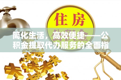 修武简化生活，高效便捷——公积金提取代办服务的全面指南