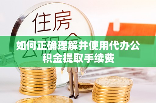 修武如何正确理解并使用代办公积金提取手续费