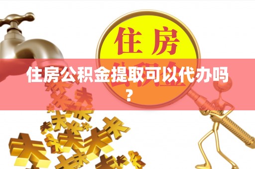 修武住房公积金提取可以代办吗？
