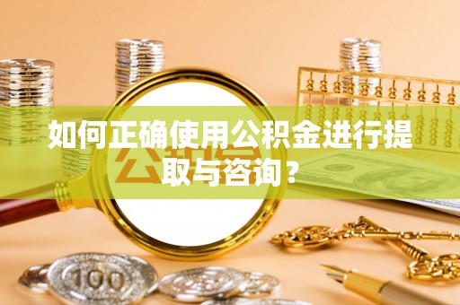 修武如何正确使用公积金进行提取与咨询？