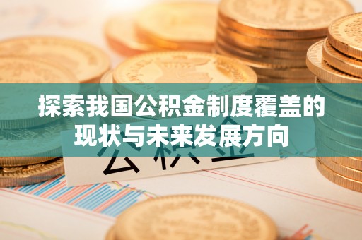 修武探索我国公积金制度覆盖的现状与未来发展方向