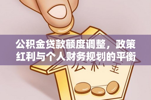 修武公积金贷款额度调整，政策红利与个人财务规划的平衡之道