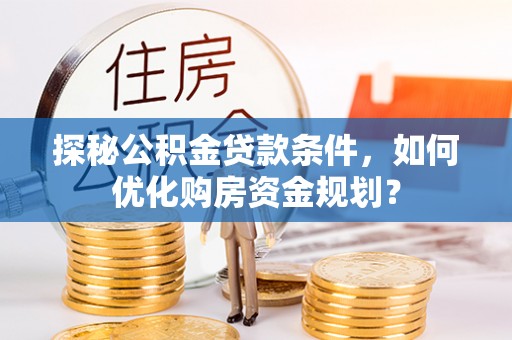 修武探秘公积金贷款条件，如何优化购房资金规划？