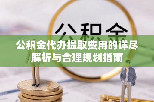 修武公积金代办提取费用的详尽解析与合理规划指南