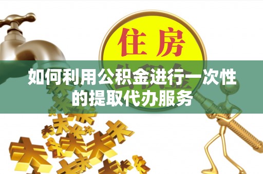 修武如何利用公积金进行一次性的提取代办服务