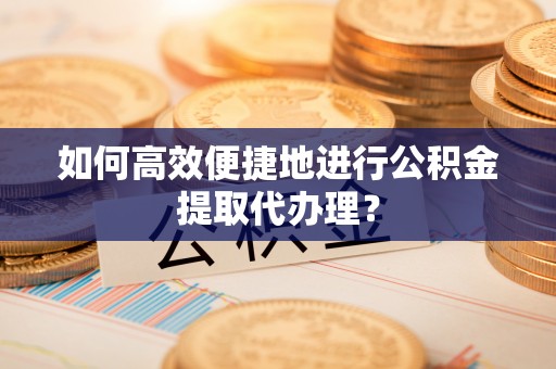 修武如何高效便捷地进行公积金提取代办理？