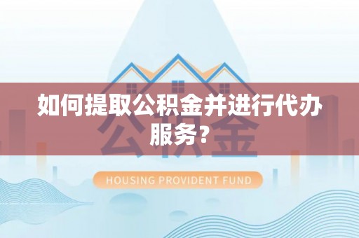 修武如何提取公积金并进行代办服务？