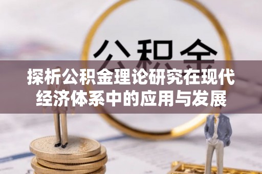 修武探析公积金理论研究在现代经济体系中的应用与发展