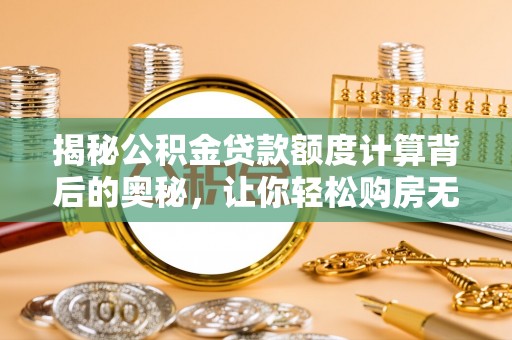 修武揭秘公积金贷款额度计算背后的奥秘，让你轻松购房无忧！