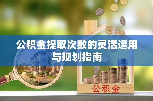 修武公积金提取次数的灵活运用与规划指南