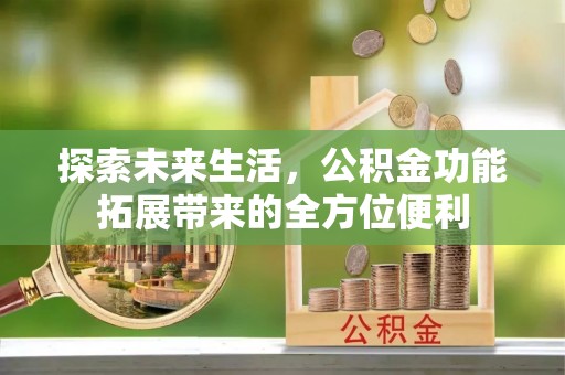 修武探索未来生活，公积金功能拓展带来的全方位便利