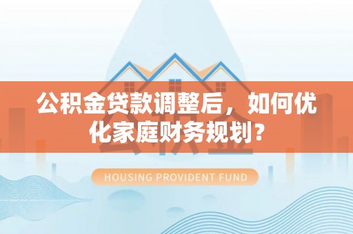 修武公积金贷款调整后，如何优化家庭财务规划？