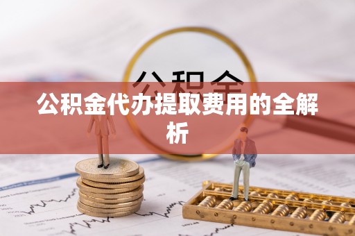 修武公积金代办提取费用的全解析