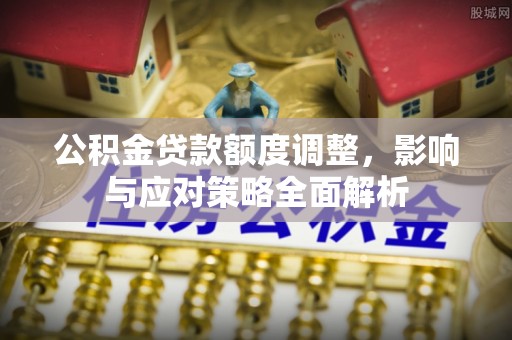 修武公积金贷款额度调整，影响与应对策略全面解析
