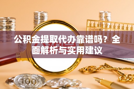 修武公积金提取代办靠谱吗？全面解析与实用建议