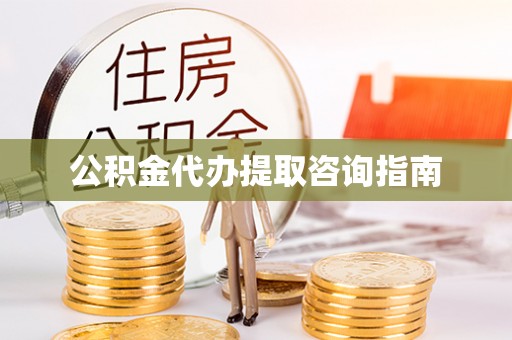 修武公积金代办提取咨询指南