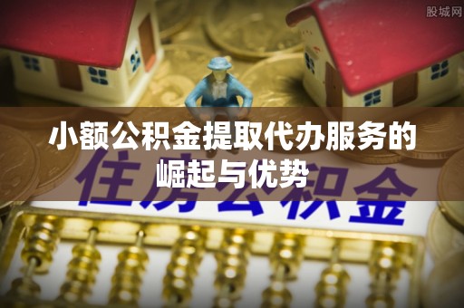 修武小额公积金提取代办服务的崛起与优势
