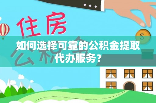 修武如何选择可靠的公积金提取代办服务？