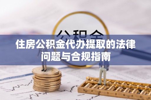 修武住房公积金代办提取的法律问题与合规指南