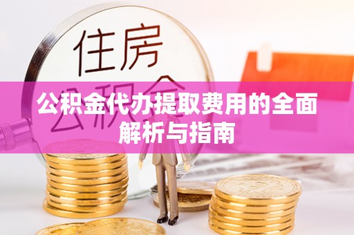 修武公积金代办提取费用的全面解析与指南