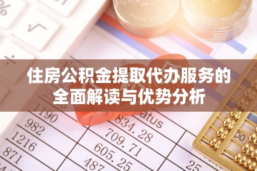 修武住房公积金提取代办服务的全面解读与优势分析