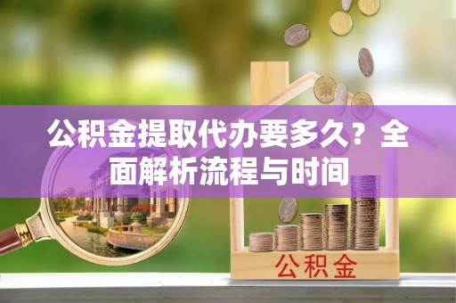 修武公积金提取代办要多久？全面解析流程与时间