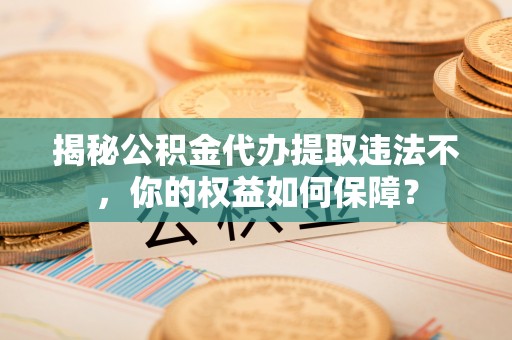 修武揭秘公积金代办提取违法不，你的权益如何保障？