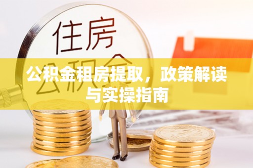 修武公积金租房提取，政策解读与实操指南