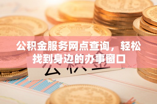 修武公积金服务网点查询，轻松找到身边的办事窗口